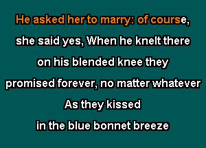 He asked her to marry of course,
she said yes, When he kneltthere
on his blended knee they
promised forever, no matter whatever
As they kissed

in the blue bonnet breeze