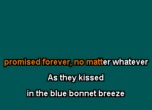 promised forever, no matter whatever

As they kissed

in the blue bonnet breeze