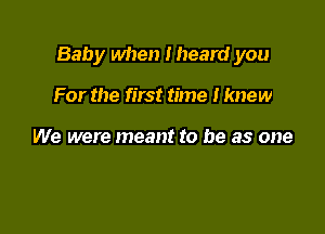 Baby when Iheard you

For the first time I knew

We were meant to be as one