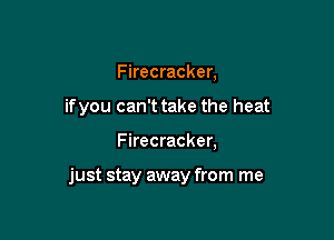 Firecracker,

if you can't take the heat

Firecracker,

just stay away from me