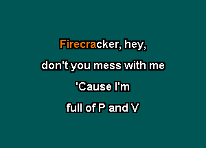 Firecracker, hey,

don't you mess with me
'Cause I'm
full of P and V