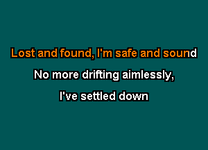 Lost and found, I'm safe and sound

No more drifting aimlessly,

I've settled down