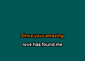 Since your amazing

love has found me