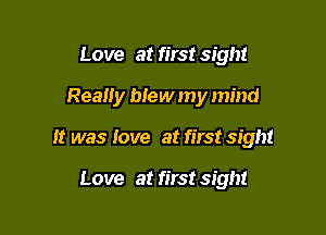 Love at first sight

Really blew my mind

It was love at first sight

Love at first sight