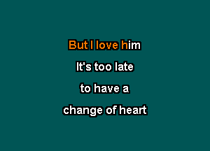 Butl love him
It's too late

to have a

change of heart