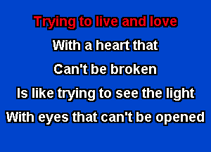 Trying to live and love
With a heart that
Can't be broken
ls like trying to see the light
With eyes that can't be opened