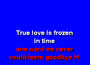 True love is frozen
in me