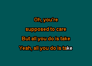 Oh, you're
supposed to care

But all you do is take

Yeah, all you do is take