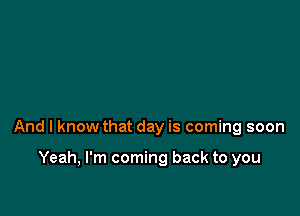 And I know that day is coming soon

Yeah, I'm coming back to you