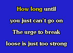 How long until
you just can't go on
The urge to break

loose is just too strong