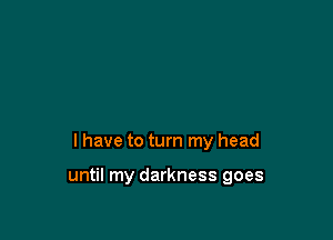 I have to turn my head

until my darkness goes