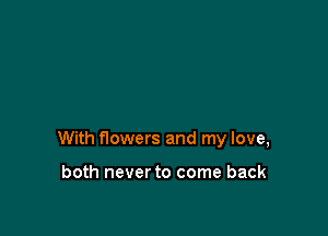 With flowers and my love,

both never to come back
