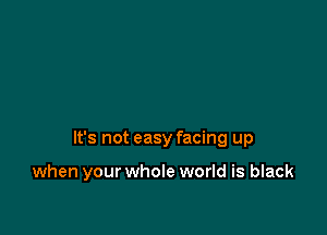 It's not easy facing up

when your whole world is black