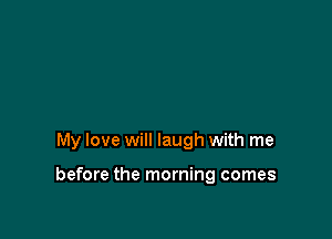 My love will laugh with me

before the morning comes