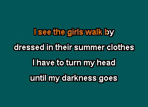 I see the girls walk by
dressed in their summer clothes

I have to turn my head

until my darkness goes