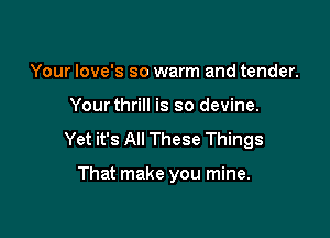 Your Iove's so warm and tender.

Yourthrill is so devine.

Yet it's All These Things

That make you mine.