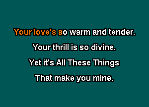 Your Iove's so warm and tender.

Yourthrill is so divine.

Yet it's All These Things

That make you mine.