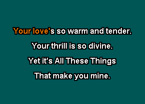 Your Iove's so warm and tender.

Yourthrill is so divine.

Yet it's All These Things

That make you mine.
