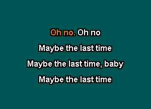 Oh no. Oh no
Maybe the last time

Maybe the last time, baby

Maybe the last time