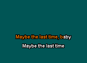 Maybe the last time, baby

Maybe the last time