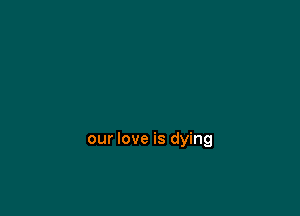 our love is dying