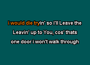 i would die tryin' so i'll Leave the

Leavin' up to You, cos' thats

one door i won't walk through