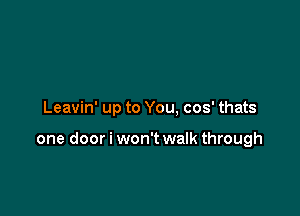 Leavin' up to You, cos' thats

one door i won't walk through