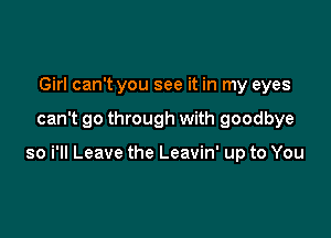 Girl can't you see it in my eyes

can't go through with goodbye

so i'll Leave the Leavin' up to You
