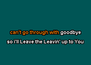 can't go through with goodbye

so i'll Leave the Leavin' up to You