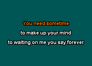 You need sometime

to make up your mind

to waiting on me you say forever