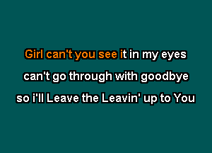 Girl can't you see it in my eyes

can't go through with goodbye

so i'll Leave the Leavin' up to You
