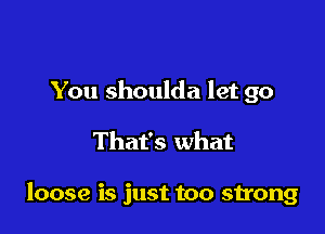 You shoulda let go

That's what

loose is just too strong