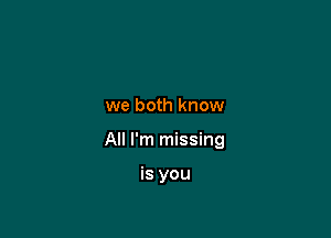 we both know

All I'm missing

is you