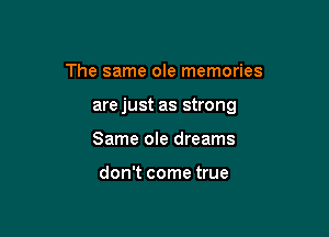 The same ole memories

are just as strong

Same ole dreams

don't come true