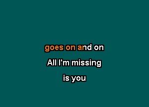 goes on and on

All I'm missing

is you