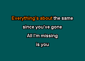 Everything's about the same

since you've gone

All I'm missing

is you