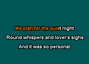We plan for the quiet night

'Round whispers and lover's sighs

And it was so personal