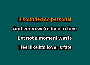 It sounded so personal

And when we're face to face
Let not a moment waste

I feel like it's lover's fate