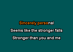 Sincerely personal

Seems like the stronger falls

Stronger than you and me