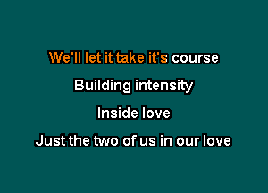 We'll let it take it's course

Building intensity

Inside love

Just the two of us in our love