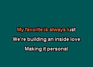 My favorite is always lust

We're building an inside love

Making it personal