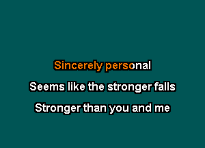 Sincerely personal

Seems like the stronger falls

Stronger than you and me