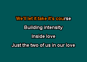 We'll let it take it's course

Building intensity

Inside love

Just the two of us in our love