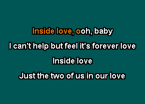 Inside love, ooh, baby

I can't help but feel it's forever love
Inside love

Just the two of us in our love