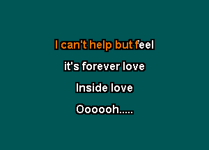 I can't help but feel

it's forever love
Inside love

Oooooh .....