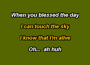 When you blessed the day

I can touch the sky
I know that Jim alive

on... ah huh