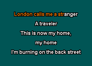 London calls me a stranger

A traveler

This is now my home,

my home

I'm burning on the back street