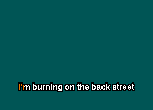 I'm burning on the back street