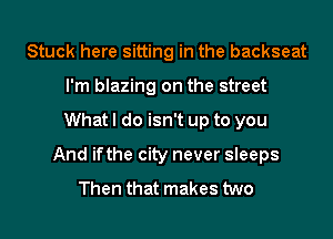 Stuck here sitting in the backseat
I'm blazing on the street

Whatl do isn't up to you

And ifthe city never sleeps

Then that makes two