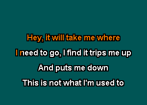 Hey, it will take me where

I need to go, I fund it trips me up

And puts me down

This is not what I'm used to